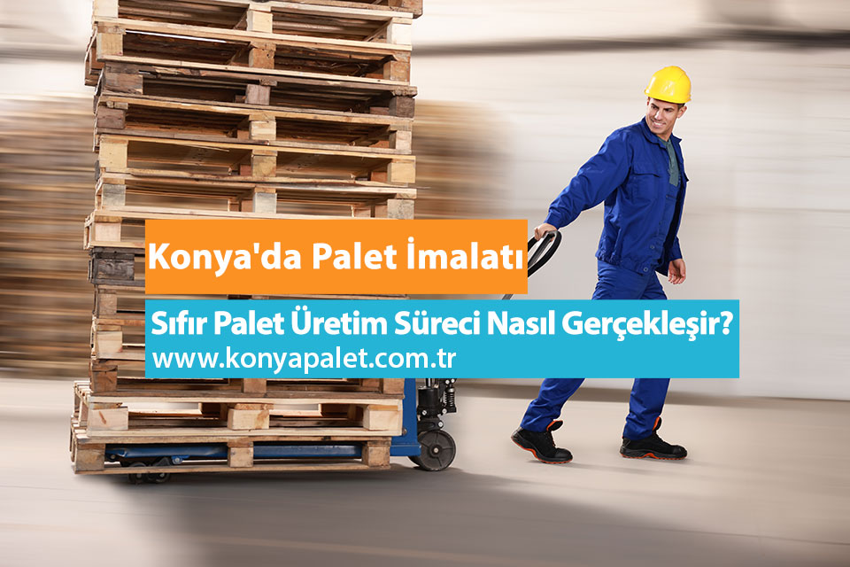 Konya'da Palet İmalatı: Sıfır Palet Üretim Süreci Nasıl Gerçekleşir?